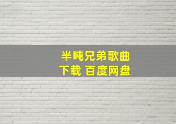 半吨兄弟歌曲下载 百度网盘